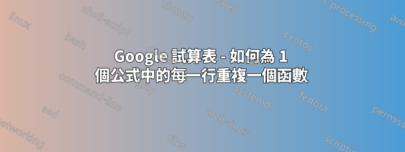 Google 試算表 - 如何為 1 個公式中的每一行重複一個函數