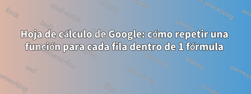 Hoja de cálculo de Google: cómo repetir una función para cada fila dentro de 1 fórmula