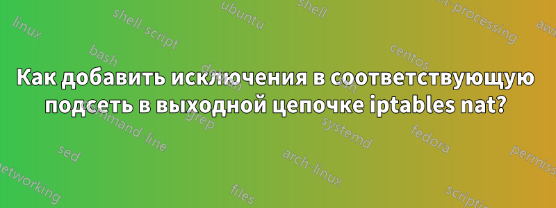 Как добавить исключения в соответствующую подсеть в выходной цепочке iptables nat?