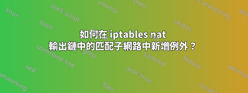 如何在 iptables nat 輸出鏈中的匹配子網路中新增例外？