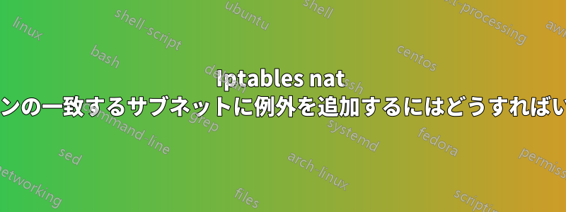 Iptables nat 出力チェーンの一致するサブネットに例外を追加するにはどうすればいいですか?