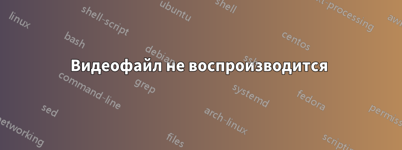 Видеофайл не воспроизводится