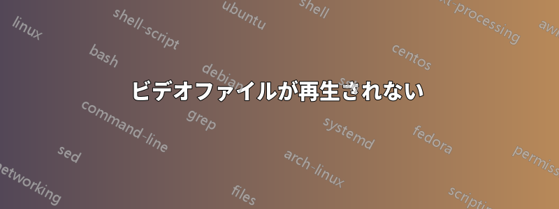 ビデオファイルが再生されない