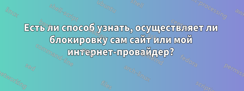 Есть ли способ узнать, осуществляет ли блокировку сам сайт или мой интернет-провайдер?