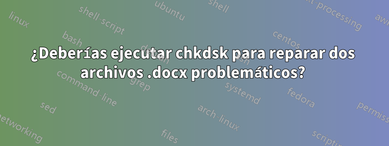 ¿Deberías ejecutar chkdsk para reparar dos archivos .docx problemáticos?
