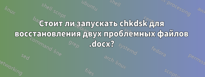 Стоит ли запускать chkdsk для восстановления двух проблемных файлов .docx?