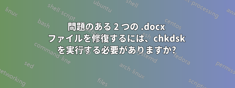 問題のある 2 つの .docx ファイルを修復するには、chkdsk を実行する必要がありますか?