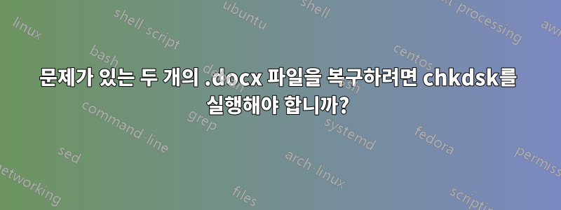 문제가 있는 두 개의 .docx 파일을 복구하려면 chkdsk를 실행해야 합니까?