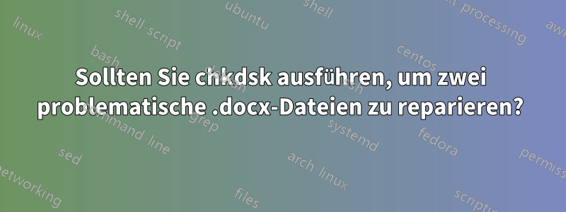Sollten Sie chkdsk ausführen, um zwei problematische .docx-Dateien zu reparieren?
