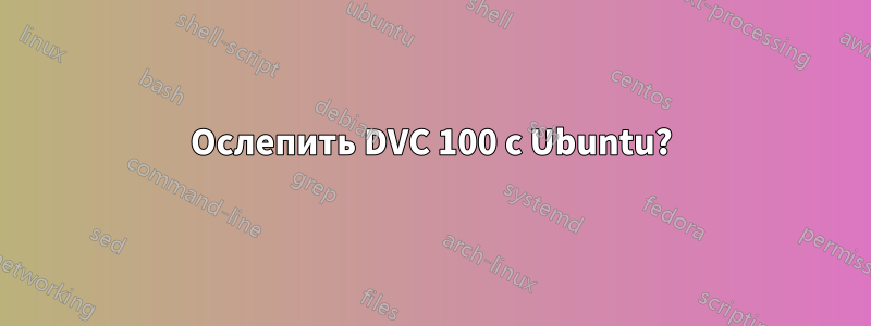 Ослепить DVC 100 с Ubuntu?