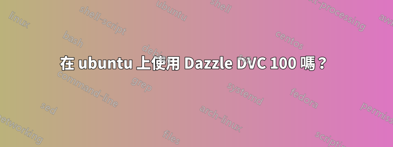 在 ubuntu 上使用 Dazzle DVC 100 嗎？