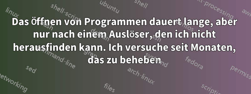 Das Öffnen von Programmen dauert lange, aber nur nach einem Auslöser, den ich nicht herausfinden kann. Ich versuche seit Monaten, das zu beheben