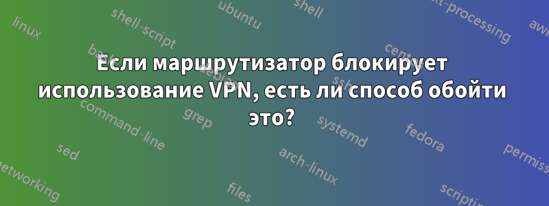Если маршрутизатор блокирует использование VPN, есть ли способ обойти это?