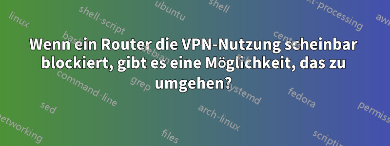 Wenn ein Router die VPN-Nutzung scheinbar blockiert, gibt es eine Möglichkeit, das zu umgehen?