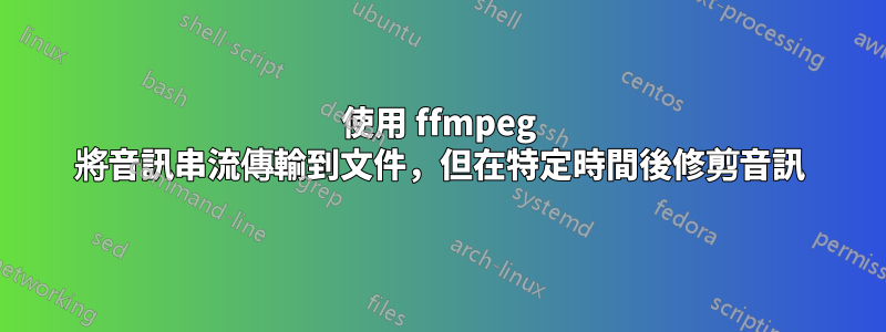 使用 ffmpeg 將音訊串流傳輸到文件，但在特定時間後修剪音訊