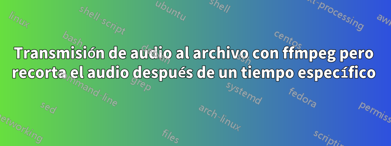 Transmisión de audio al archivo con ffmpeg pero recorta el audio después de un tiempo específico
