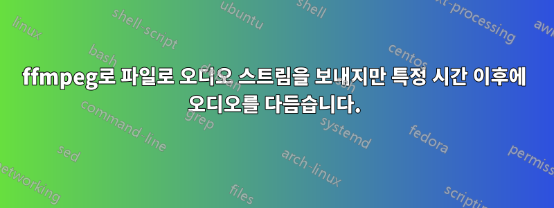 ffmpeg로 파일로 오디오 스트림을 보내지만 특정 시간 이후에 오디오를 다듬습니다.