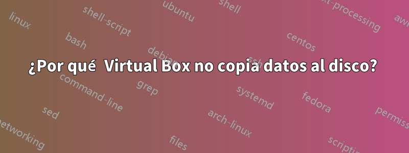 ¿Por qué Virtual Box no copia datos al disco?