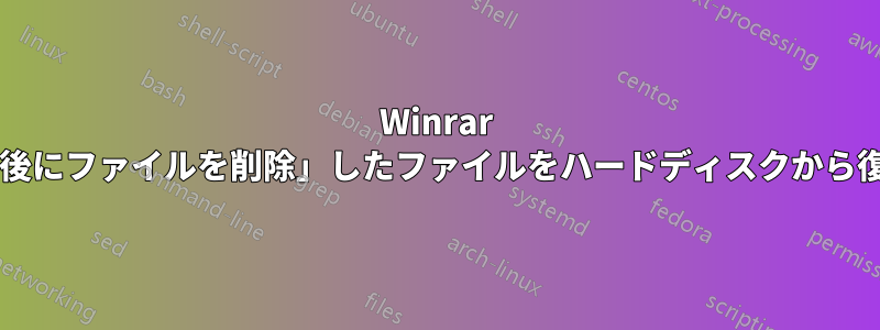 Winrar の「アーカイブ後にファイルを削除」したファイルをハードディスクから復元できますか?