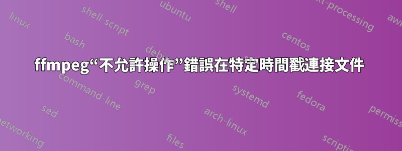 ffmpeg“不允許操作”錯誤在特定時間戳連接文件