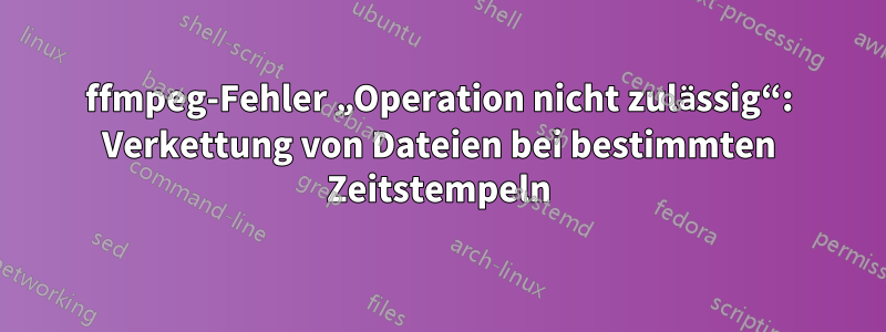 ffmpeg-Fehler „Operation nicht zulässig“: Verkettung von Dateien bei bestimmten Zeitstempeln