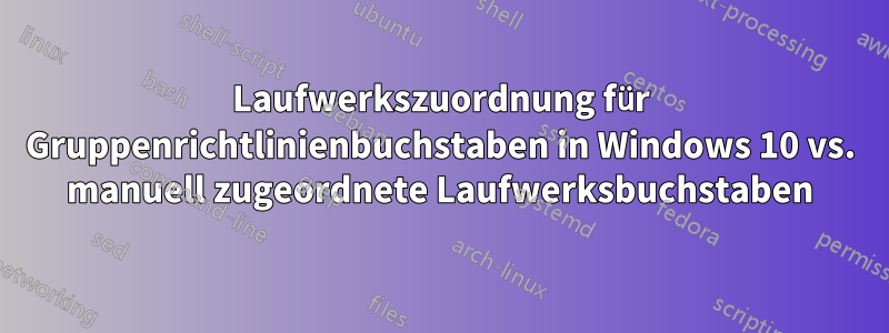 Laufwerkszuordnung für Gruppenrichtlinienbuchstaben in Windows 10 vs. manuell zugeordnete Laufwerksbuchstaben