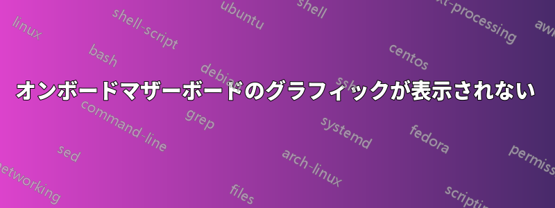 オンボードマザーボードのグラフィックが表示されない