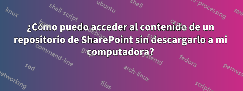 ¿Cómo puedo acceder al contenido de un repositorio de SharePoint sin descargarlo a mi computadora?