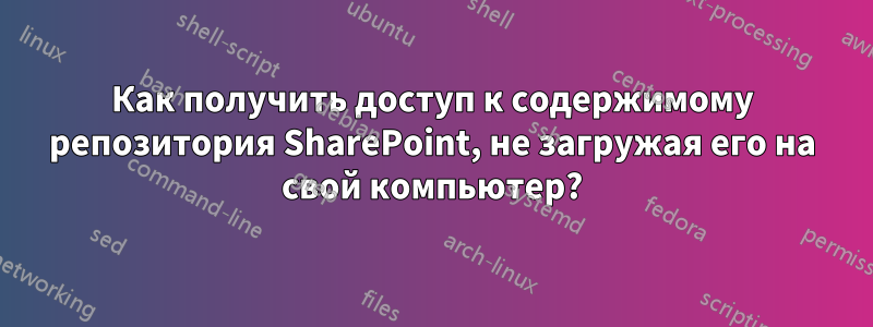 Как получить доступ к содержимому репозитория SharePoint, не загружая его на свой компьютер?