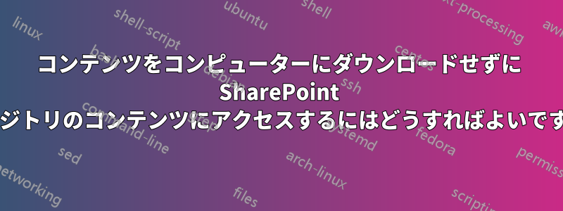 コンテンツをコンピューターにダウンロードせずに SharePoint リポジトリのコンテンツにアクセスするにはどうすればよいですか?