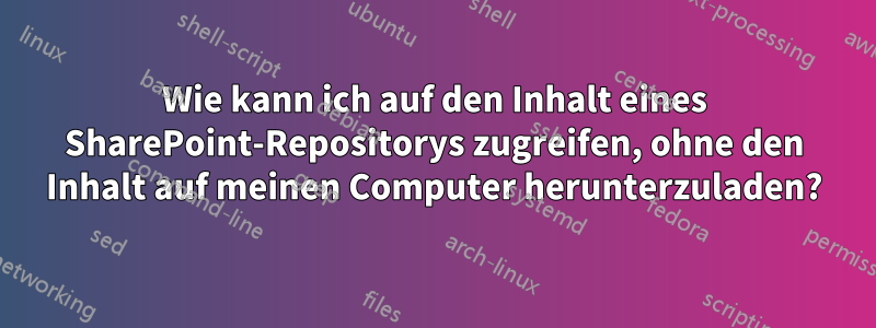 Wie kann ich auf den Inhalt eines SharePoint-Repositorys zugreifen, ohne den Inhalt auf meinen Computer herunterzuladen?