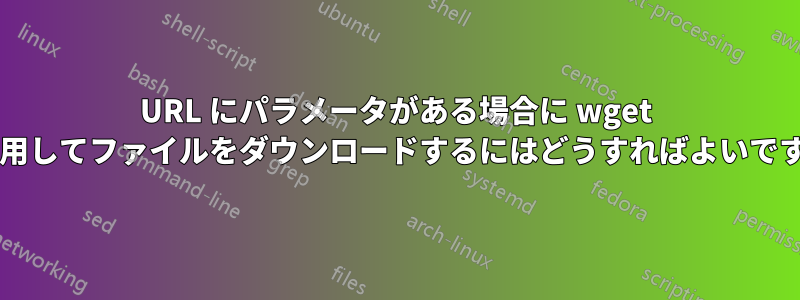 URL にパラメータがある場合に wget を使用してファイルをダウンロードするにはどうすればよいですか?