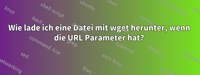 Wie lade ich eine Datei mit wget herunter, wenn die URL Parameter hat?