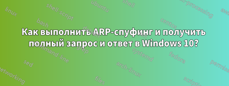 Как выполнить ARP-спуфинг и получить полный запрос и ответ в Windows 10?