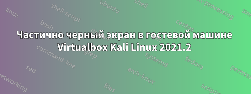 Частично черный экран в гостевой машине Virtualbox Kali Linux 2021.2