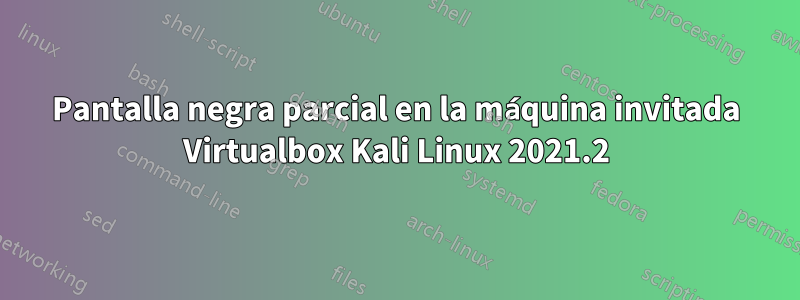 Pantalla negra parcial en la máquina invitada Virtualbox Kali Linux 2021.2