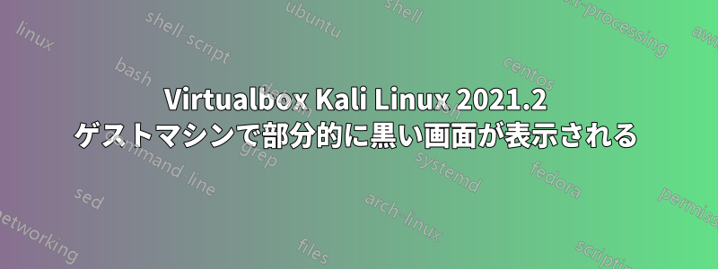 Virtualbox Kali Linux 2021.2 ゲストマシンで部分的に黒い画面が表示される