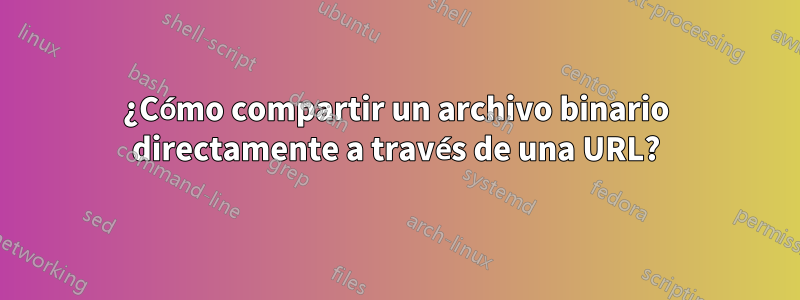 ¿Cómo compartir un archivo binario directamente a través de una URL?