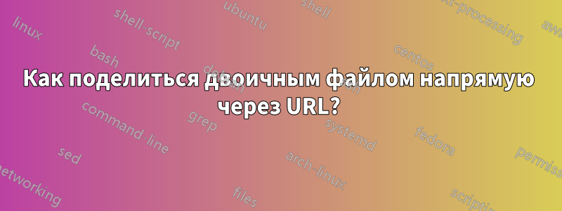 Как поделиться двоичным файлом напрямую через URL?