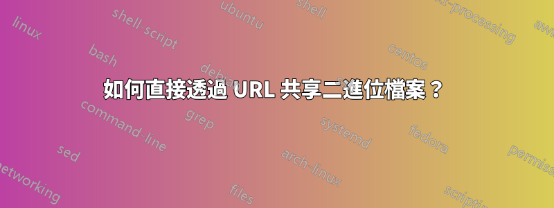 如何直接透過 URL 共享二進位檔案？