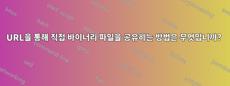 URL을 통해 직접 바이너리 파일을 공유하는 방법은 무엇입니까?