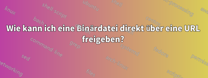 Wie kann ich eine Binärdatei direkt über eine URL freigeben?