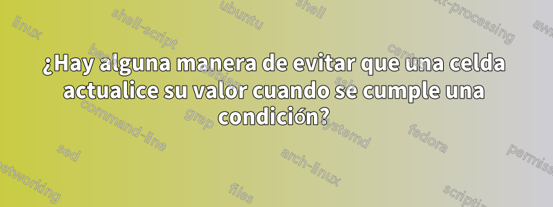 ¿Hay alguna manera de evitar que una celda actualice su valor cuando se cumple una condición?