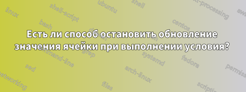 Есть ли способ остановить обновление значения ячейки при выполнении условия?