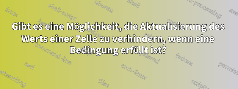 Gibt es eine Möglichkeit, die Aktualisierung des Werts einer Zelle zu verhindern, wenn eine Bedingung erfüllt ist?