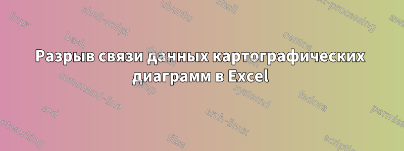 Разрыв связи данных картографических диаграмм в Excel