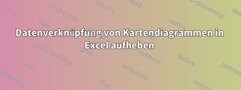 Datenverknüpfung von Kartendiagrammen in Excel aufheben