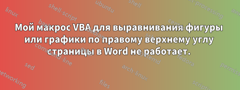 Мой макрос VBA для выравнивания фигуры или графики по правому верхнему углу страницы в Word не работает.