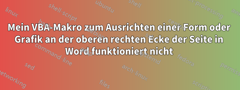 Mein VBA-Makro zum Ausrichten einer Form oder Grafik an der oberen rechten Ecke der Seite in Word funktioniert nicht