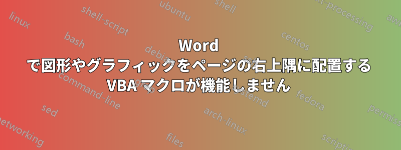 Word で図形やグラフィックをページの右上隅に配置する VBA マクロが機能しません